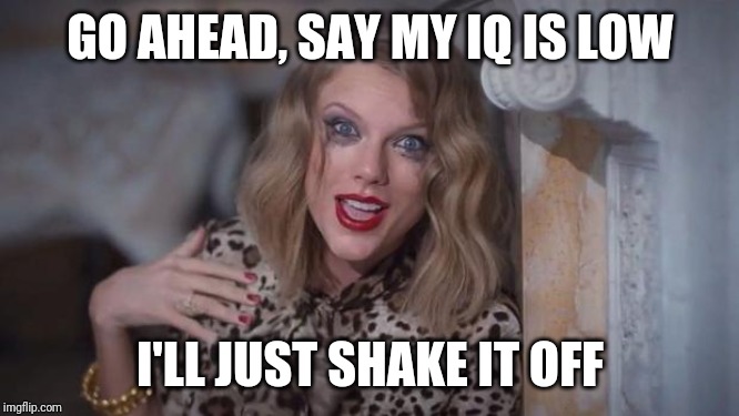 Taylor swift crazy | GO AHEAD, SAY MY IQ IS LOW I'LL JUST SHAKE IT OFF | image tagged in taylor swift crazy | made w/ Imgflip meme maker