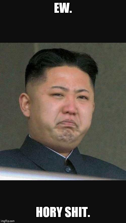 kim jun un gross | EW. HORY SHIT. | image tagged in kim jun un gross | made w/ Imgflip meme maker