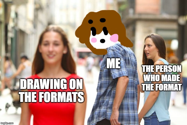 Distracted Boyfriend Meme | ME; THE PERSON WHO MADE THE FORMAT; DRAWING ON THE FORMATS | image tagged in memes,distracted boyfriend | made w/ Imgflip meme maker