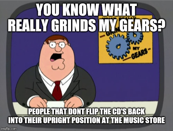 CD's upright | YOU KNOW WHAT REALLY GRINDS MY GEARS? PEOPLE THAT DONT FLIP THE CD'S BACK INTO THEIR UPRIGHT POSITION AT THE MUSIC STORE | image tagged in memes,peter griffin news,music,cd's,annoying | made w/ Imgflip meme maker