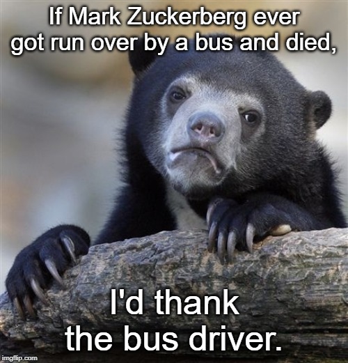 Confession Bear Meme | If Mark Zuckerberg ever got run over by a bus and died, I'd thank the bus driver. | image tagged in memes,confession bear,mark zuckerberg | made w/ Imgflip meme maker