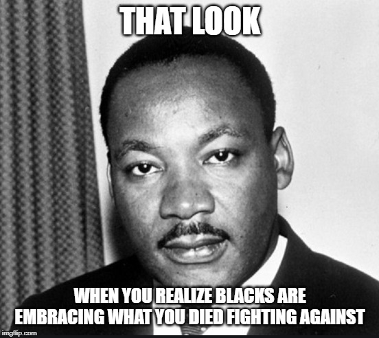 That look | THAT LOOK; WHEN YOU REALIZE BLACKS ARE EMBRACING WHAT YOU DIED FIGHTING AGAINST | image tagged in martin luther king jr | made w/ Imgflip meme maker