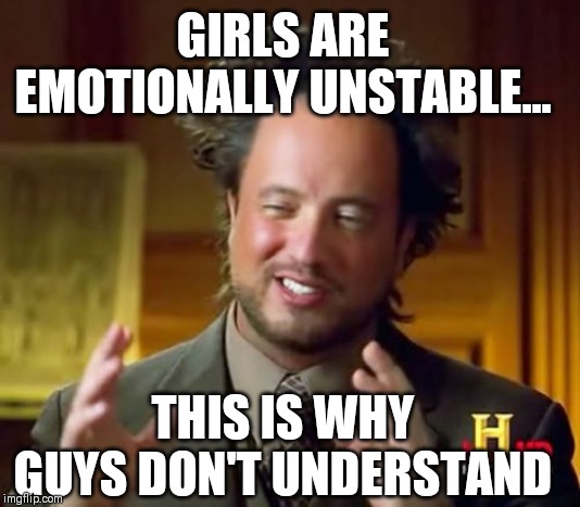 Ancient Aliens | GIRLS ARE EMOTIONALLY UNSTABLE... THIS IS WHY GUYS DON'T UNDERSTAND | image tagged in memes,ancient aliens | made w/ Imgflip meme maker