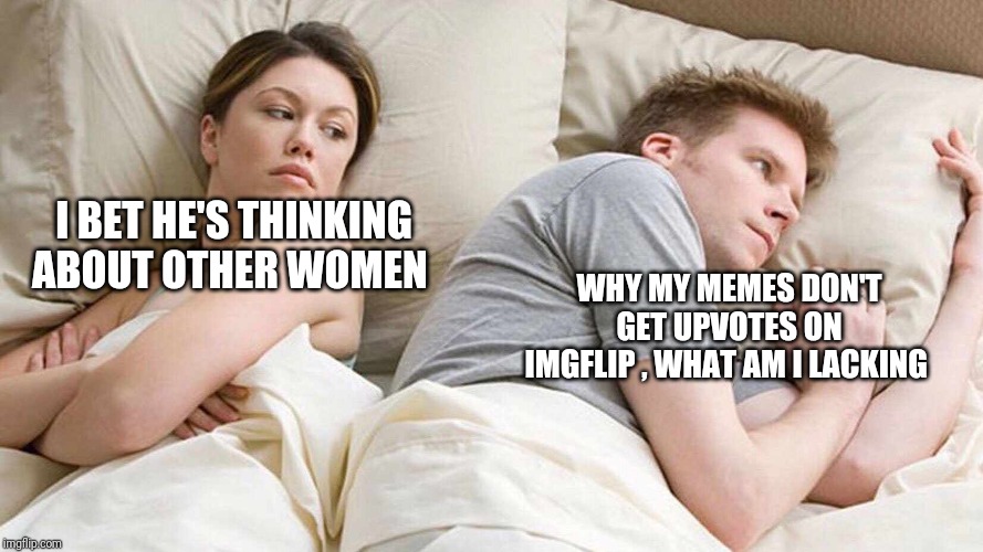 I Bet He's Thinking About Other Women Meme | I BET HE'S THINKING ABOUT OTHER WOMEN; WHY MY MEMES DON'T GET UPVOTES ON IMGFLIP , WHAT AM I LACKING | image tagged in i bet he's thinking about other women | made w/ Imgflip meme maker