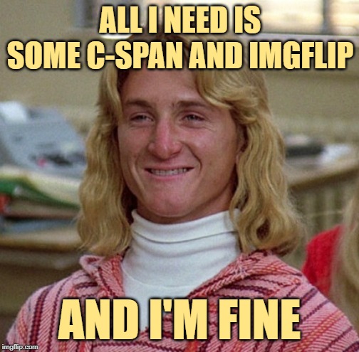 Meme Times at Ridgemont High | ALL I NEED IS SOME C-SPAN AND IMGFLIP; AND I'M FINE | image tagged in spicoli,movie quotes,american politics,us government,funny memes,imgflip humor | made w/ Imgflip meme maker