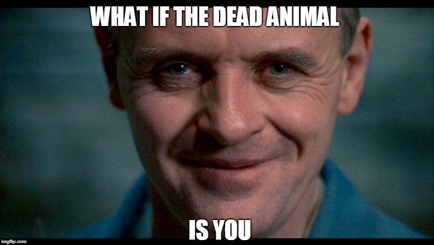 Hannibal. | WHAT IF THE DEAD ANIMAL IS YOU | image tagged in hannibal | made w/ Imgflip meme maker