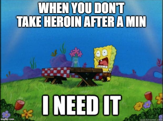 spongebob I need it | WHEN YOU DON'T TAKE HEROIN AFTER A MIN | image tagged in spongebob i need it | made w/ Imgflip meme maker