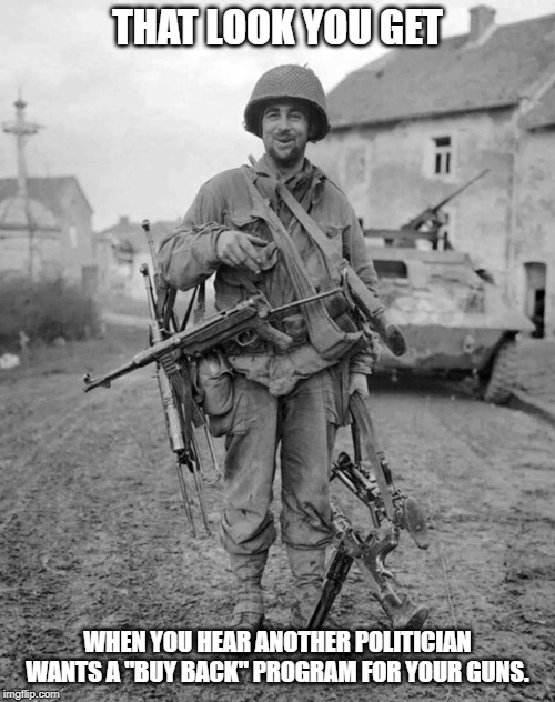 WW2 soldier with 4 guns | THAT LOOK YOU GET; WHEN YOU HEAR ANOTHER POLITICIAN WANTS A "BUY BACK" PROGRAM FOR YOUR GUNS. | image tagged in ww2 soldier with 4 guns | made w/ Imgflip meme maker