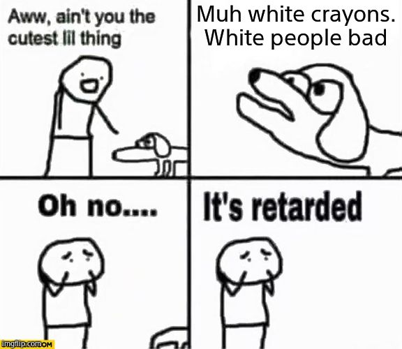 Oh no it's retarded! | Muh white crayons. White people bad | image tagged in oh no it's retarded | made w/ Imgflip meme maker