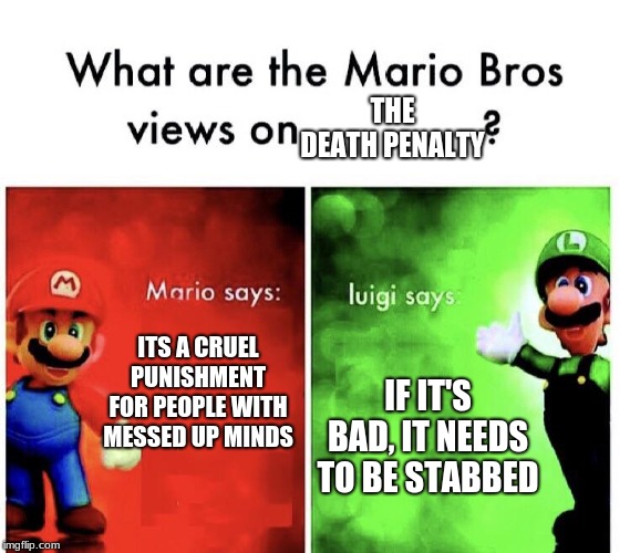 Mario Bros. Views | THE DEATH PENALTY; ITS A CRUEL PUNISHMENT FOR PEOPLE WITH MESSED UP MINDS; IF IT'S BAD, IT NEEDS TO BE STABBED | image tagged in mario bros views | made w/ Imgflip meme maker