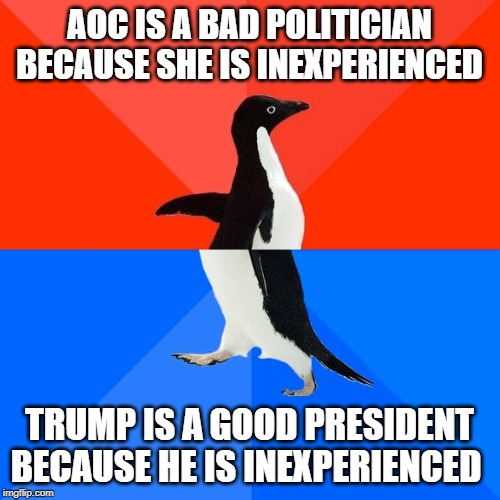 Socially Awesome Awkward Penguin Meme | AOC IS A BAD POLITICIAN BECAUSE SHE IS INEXPERIENCED TRUMP IS A GOOD PRESIDENT BECAUSE HE IS INEXPERIENCED | image tagged in memes,socially awesome awkward penguin | made w/ Imgflip meme maker