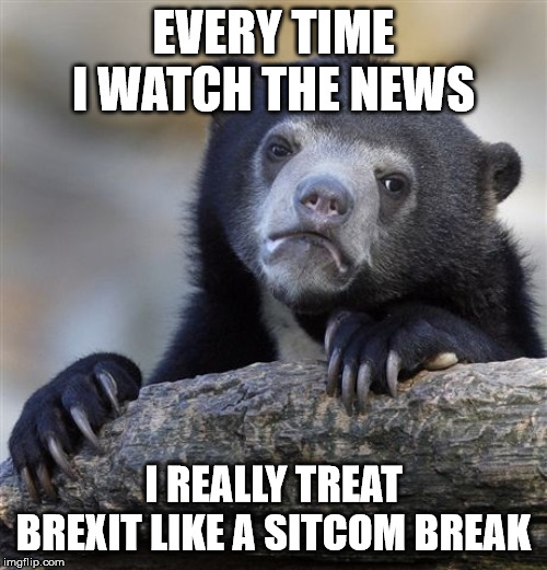 Confession Bear Meme | EVERY TIME I WATCH THE NEWS; I REALLY TREAT BREXIT LIKE A SITCOM BREAK | image tagged in memes,confession bear,AdviceAnimals | made w/ Imgflip meme maker
