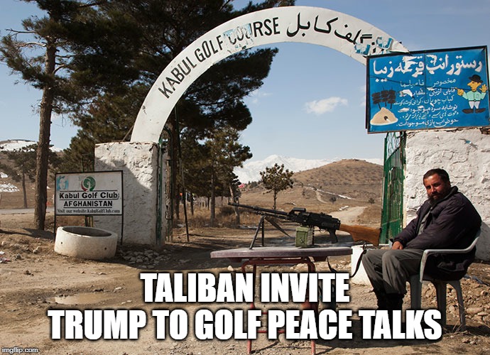 Taliban invite Trump to Golf Peace Talks at Kabul Golf Club | TALIBAN INVITE TRUMP TO GOLF PEACE TALKS | image tagged in trump,taliban,terrorists,9/11,talibantrump,afghan war | made w/ Imgflip meme maker