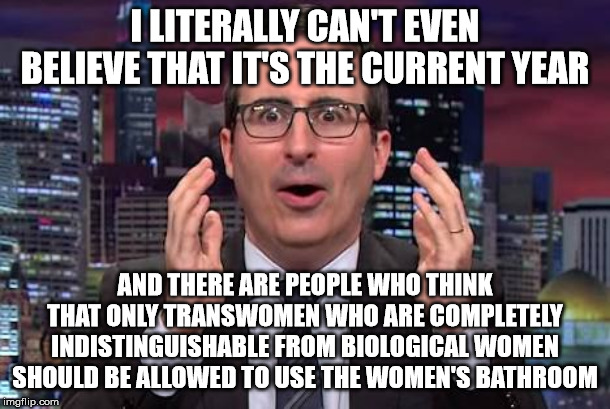 John oliver | I LITERALLY CAN'T EVEN BELIEVE THAT IT'S THE CURRENT YEAR; AND THERE ARE PEOPLE WHO THINK THAT ONLY TRANSWOMEN WHO ARE COMPLETELY INDISTINGUISHABLE FROM BIOLOGICAL WOMEN SHOULD BE ALLOWED TO USE THE WOMEN'S BATHROOM | image tagged in john oliver | made w/ Imgflip meme maker