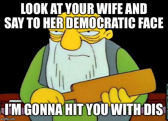 That's a paddlin' | LOOK AT YOUR WIFE AND SAY TO HER DEMOCRATIC FACE; I’M GONNA HIT YOU WITH DIS | image tagged in memes,that's a paddlin' | made w/ Imgflip meme maker