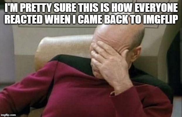 Captain Picard Facepalm Meme | I'M PRETTY SURE THIS IS HOW EVERYONE REACTED WHEN I CAME BACK TO IMGFLIP | image tagged in memes,captain picard facepalm | made w/ Imgflip meme maker