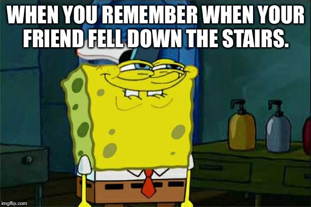 Don't You Squidward Meme | WHEN YOU REMEMBER WHEN YOUR FRIEND FELL DOWN THE STAIRS. | image tagged in memes,dont you squidward | made w/ Imgflip meme maker