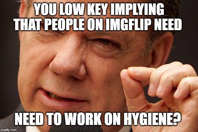 little bit | YOU LOW KEY IMPLYING THAT PEOPLE ON IMGFLIP NEED NEED TO WORK ON HYGIENE? | image tagged in little bit | made w/ Imgflip meme maker