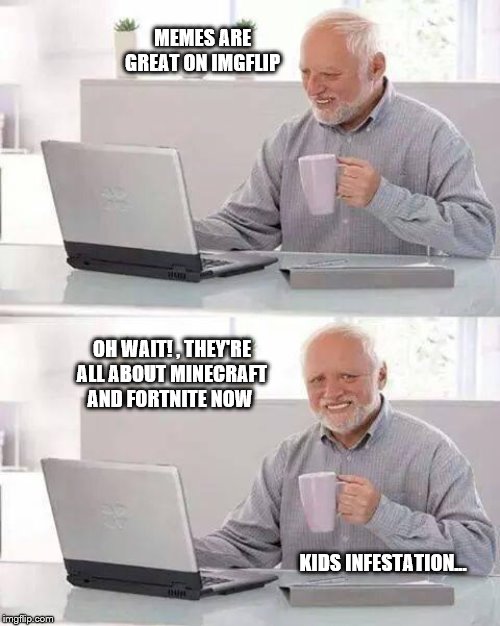 Hide the Pain Harold Meme | MEMES ARE GREAT ON IMGFLIP; OH WAIT! , THEY'RE ALL ABOUT MINECRAFT AND FORTNITE NOW; KIDS INFESTATION... | image tagged in memes,hide the pain harold | made w/ Imgflip meme maker
