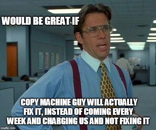 That Would Be Great Meme | WOULD BE GREAT IF; COPY MACHINE GUY WILL ACTUALLY FIX IT, INSTEAD OF COMING EVERY WEEK AND CHARGING US AND NOT FIXING IT | image tagged in memes,that would be great | made w/ Imgflip meme maker