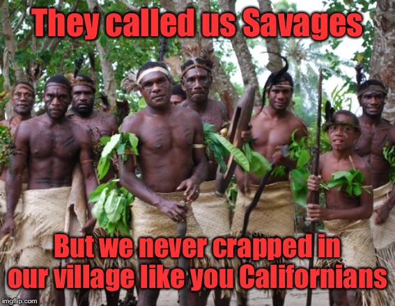 They called us Savages But we never crapped in our village like you Californians | made w/ Imgflip meme maker