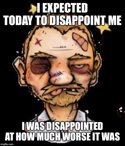 What a seriously rotten day at work | I EXPECTED TODAY TO DISAPPOINT ME; I WAS DISAPPOINTED AT HOW MUCH WORSE IT WAS | image tagged in work,monday | made w/ Imgflip meme maker