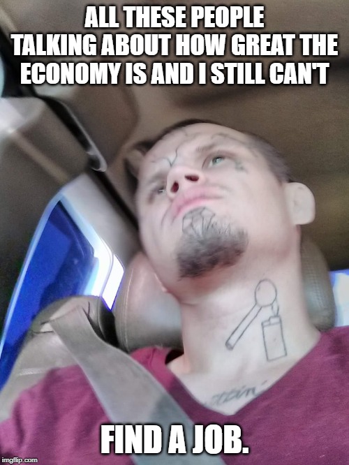 If you're still unemployed in this economy...it might not be the economy. | ALL THESE PEOPLE TALKING ABOUT HOW GREAT THE ECONOMY IS AND I STILL CAN'T; FIND A JOB. | image tagged in deep meth thoughts,funny,politics,political meme | made w/ Imgflip meme maker