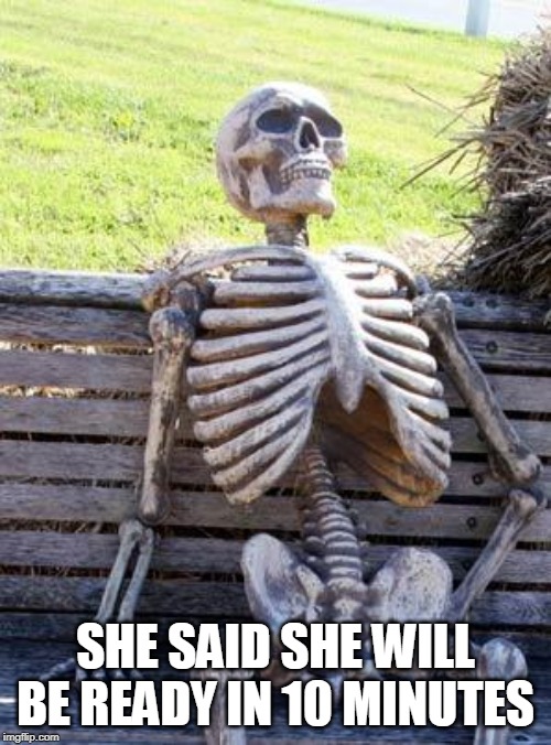 Waiting Skeleton Meme | SHE SAID SHE WILL BE READY IN 10 MINUTES | image tagged in memes,waiting skeleton | made w/ Imgflip meme maker
