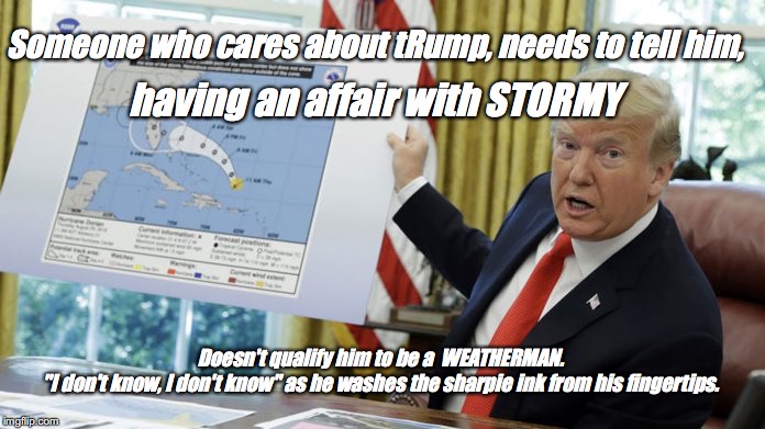DUH! | having an affair with STORMY; Someone who cares about tRump, needs to tell him, Doesn't qualify him to be a  WEATHERMAN. 
"I don't know, I don't know" as he washes the sharpie ink from his fingertips. | image tagged in smarter than the generals,lol so funny | made w/ Imgflip meme maker