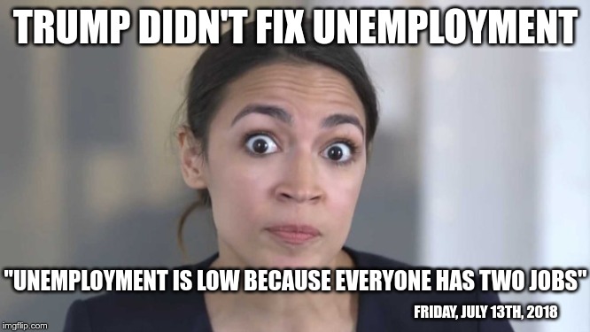 Crazy Alexandria Ocasio-Cortez | TRUMP DIDN'T FIX UNEMPLOYMENT; "UNEMPLOYMENT IS LOW BECAUSE EVERYONE HAS TWO JOBS"; FRIDAY, JULY 13TH, 2018 | image tagged in crazy alexandria ocasio-cortez | made w/ Imgflip meme maker