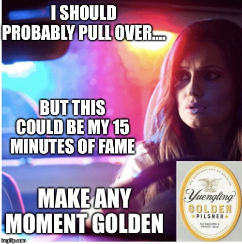 Golden beer Pilsner commercial | I SHOULD PROBABLY PULL OVER.... BUT THIS COULD BE MY 15 MINUTES OF FAME | image tagged in golden beer pilsner commercial | made w/ Imgflip meme maker