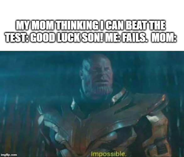 Thanos Impossible | MY MOM THINKING I CAN BEAT THE TEST: GOOD LUCK SON! ME: FAILS.  MOM: | image tagged in thanos impossible | made w/ Imgflip meme maker