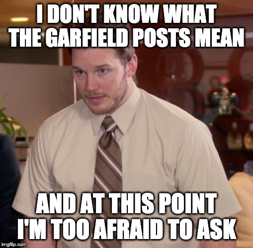 Afraid To Ask Andy Meme | I DON'T KNOW WHAT THE GARFIELD POSTS MEAN; AND AT THIS POINT I'M TOO AFRAID TO ASK | image tagged in memes,afraid to ask andy,AdviceAnimals | made w/ Imgflip meme maker