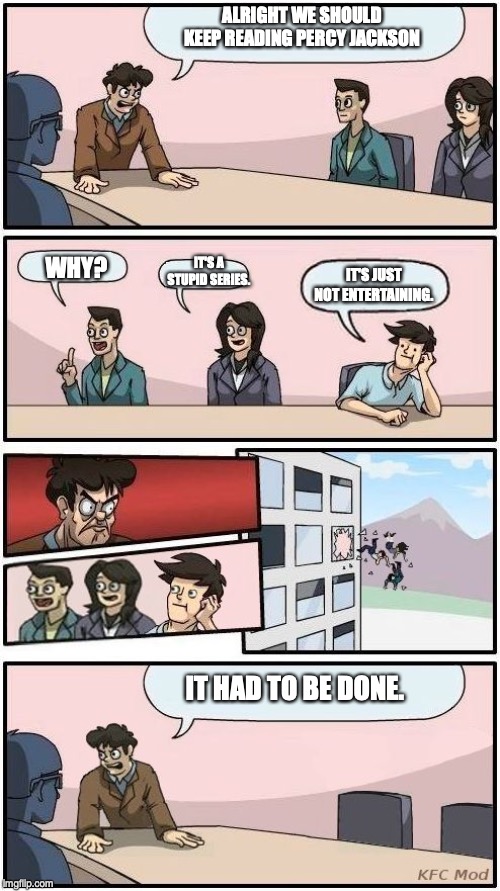 Boardroom Meeting Suggestion 3 | ALRIGHT WE SHOULD KEEP READING PERCY JACKSON; IT'S A STUPID SERIES. WHY? IT'S JUST NOT ENTERTAINING. IT HAD TO BE DONE. | image tagged in boardroom meeting suggestion 3 | made w/ Imgflip meme maker