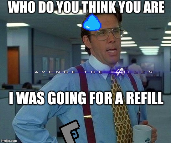 That Would Be Great Meme | WHO DO YOU THINK YOU ARE; I WAS GOING FOR A REFILL | image tagged in memes,that would be great | made w/ Imgflip meme maker