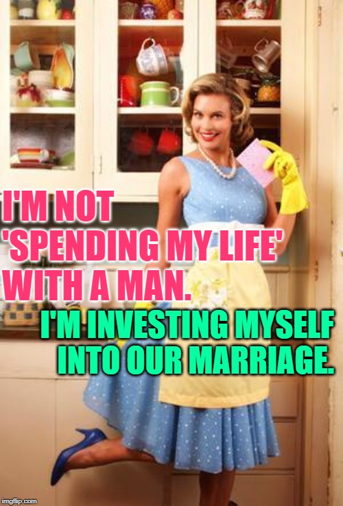 The Vested Housewife |  I'M NOT
'SPENDING MY LIFE' 
WITH A MAN. I'M INVESTING MYSELF
INTO OUR MARRIAGE. | image tagged in happy house wife,role model,housewife,strong women,marriage,so true memes | made w/ Imgflip meme maker