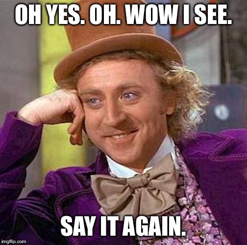 Creepy Condescending Wonka Meme | OH YES. OH. WOW I SEE. SAY IT AGAIN. | image tagged in memes,creepy condescending wonka | made w/ Imgflip meme maker