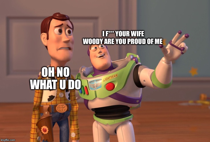 X, X Everywhere | I F*** YOUR WIFE WOODY ARE YOU PROUD OF ME; OH NO WHAT U DO | image tagged in memes,x x everywhere | made w/ Imgflip meme maker