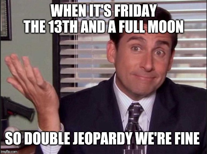 Michael Scott |  WHEN IT'S FRIDAY THE 13TH AND A FULL MOON; SO DOUBLE JEOPARDY WE'RE FINE | image tagged in michael scott | made w/ Imgflip meme maker