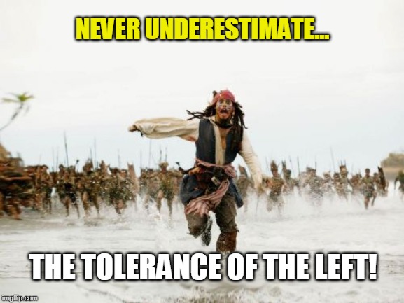 Left Tollerance | NEVER UNDERESTIMATE... THE TOLERANCE OF THE LEFT! | image tagged in jack sparrow being chased,liberals,intolerance,tolerance,inspirational | made w/ Imgflip meme maker