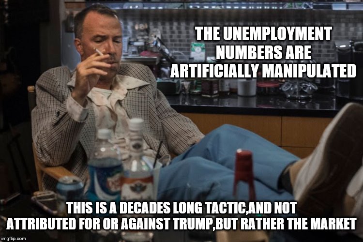 THE UNEMPLOYMENT NUMBERS ARE ARTIFICIALLY MANIPULATED THIS IS A DECADES LONG TACTIC,AND NOT ATTRIBUTED FOR OR AGAINST TRUMP,BUT RATHER THE M | made w/ Imgflip meme maker