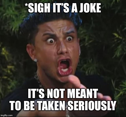 DJ Pauly D Meme | *SIGH IT’S A JOKE IT’S NOT MEANT TO BE TAKEN SERIOUSLY | image tagged in memes,dj pauly d | made w/ Imgflip meme maker