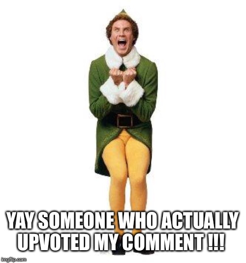 BUDDY THE ELF | YAY SOMEONE WHO ACTUALLY UPVOTED MY COMMENT !!! | image tagged in buddy the elf | made w/ Imgflip meme maker