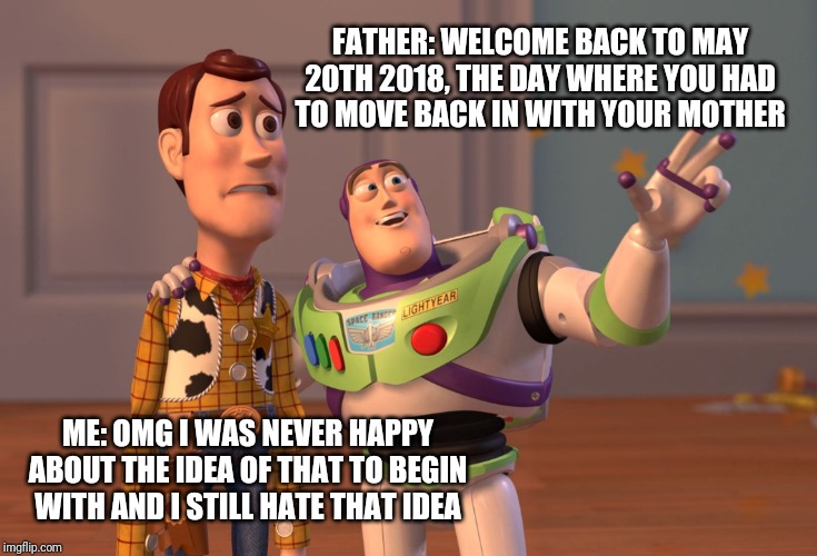 I did not wanna move back in with my mother at all that day .. I mean I still love her but  no - I had zero choice to begin with | FATHER: WELCOME BACK TO MAY 20TH 2018, THE DAY WHERE YOU HAD
TO MOVE BACK IN WITH YOUR MOTHER; ME: OMG I WAS NEVER HAPPY ABOUT THE IDEA OF THAT TO BEGIN WITH AND I STILL HATE THAT IDEA | image tagged in memes,x x everywhere | made w/ Imgflip meme maker