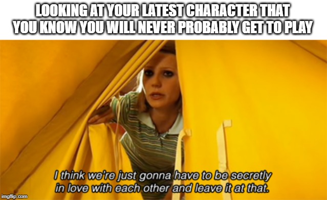 secret love | LOOKING AT YOUR LATEST CHARACTER THAT YOU KNOW YOU WILL NEVER PROBABLY GET TO PLAY | image tagged in movie quotes | made w/ Imgflip meme maker