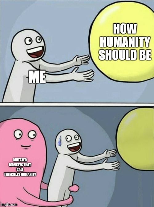 Humanity = deadly facepalm | HOW HUMANITY SHOULD BE; ME; MUTATED MONKEYS THAT CALL THEMSELFS HUMANITY | image tagged in memes,running away balloon,humanity,politics | made w/ Imgflip meme maker