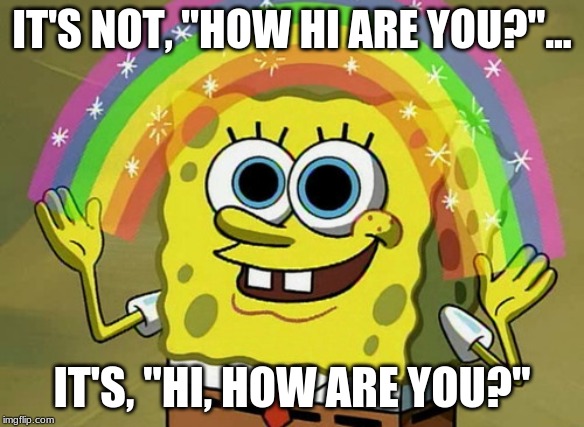 Imagination Spongebob | IT'S NOT, "HOW HI ARE YOU?"... IT'S, "HI, HOW ARE YOU?" | image tagged in memes,imagination spongebob | made w/ Imgflip meme maker