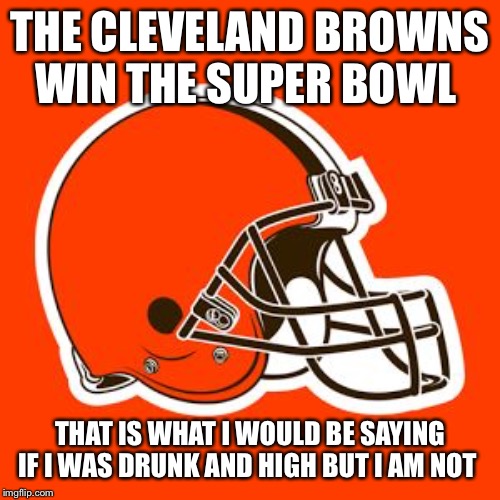 Cleveland Browns | THE CLEVELAND BROWNS WIN THE SUPER BOWL; THAT IS WHAT I WOULD BE SAYING IF I WAS DRUNK AND HIGH BUT I AM NOT | image tagged in cleveland browns | made w/ Imgflip meme maker