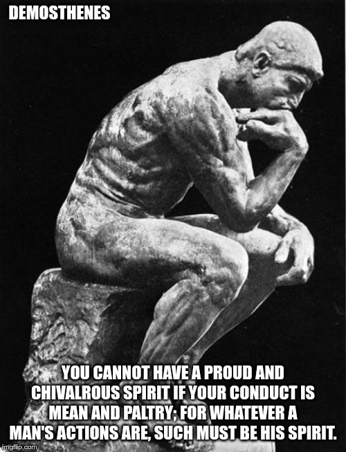 Philosopher | DEMOSTHENES; YOU CANNOT HAVE A PROUD AND CHIVALROUS SPIRIT IF YOUR CONDUCT IS MEAN AND PALTRY; FOR WHATEVER A MAN'S ACTIONS ARE, SUCH MUST BE HIS SPIRIT. | image tagged in philosopher | made w/ Imgflip meme maker