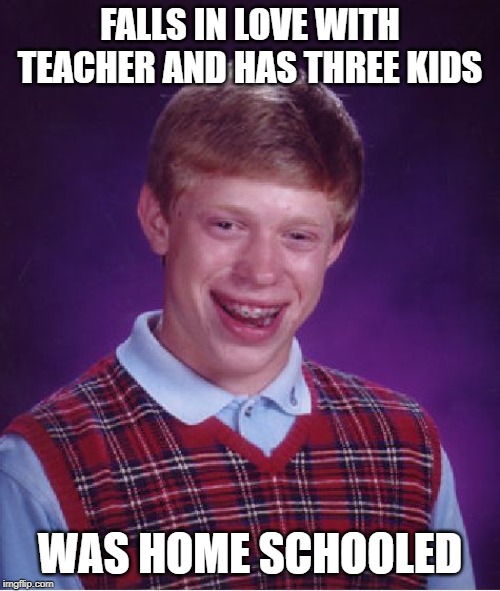 Bad Luck Brian | FALLS IN LOVE WITH TEACHER AND HAS THREE KIDS; WAS HOME SCHOOLED | image tagged in memes,bad luck brian | made w/ Imgflip meme maker